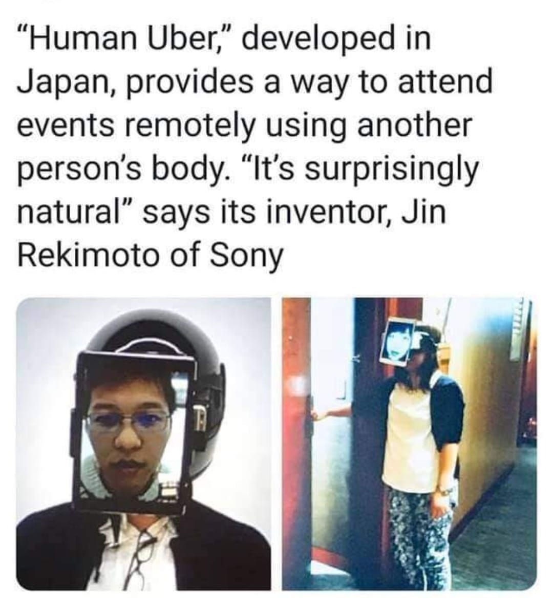 This meme is a humorous image that shows a person wearing a "Human Uber" helmet, a device that allows people to attend events remotely using another person's body. The image shows a person wearing a helmet with a screen in front of their face, and a quote from the inventor of the device, saying "It's surprisingly natural". The meme is likely to be humorous because it pokes fun at the idea of using a device to attend events remotely, and the quote suggests that it's not as natural as it seems.